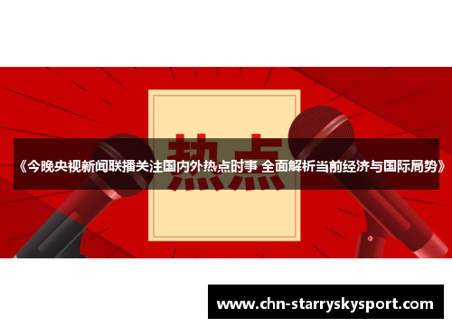 《今晚央视新闻联播关注国内外热点时事 全面解析当前经济与国际局势》