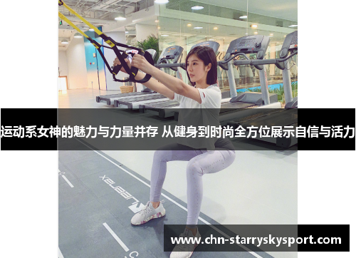 运动系女神的魅力与力量并存 从健身到时尚全方位展示自信与活力