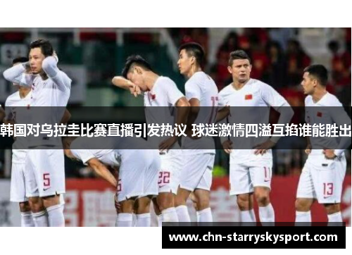 韩国对乌拉圭比赛直播引发热议 球迷激情四溢互掐谁能胜出
