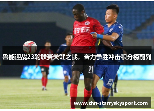 鲁能迎战23轮联赛关键之战，奋力争胜冲击积分榜前列